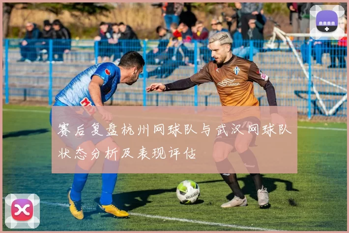 赛后复盘杭州网球队与武汉网球队状态分析及表现评估