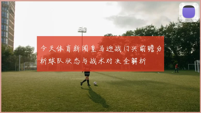 今天体育新闻皇马迎战门兴前瞻分析球队状态与战术对决全解析
