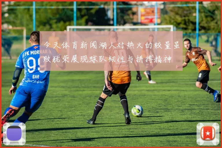 今天体育新闻湖人对热火的较量虽败犹荣展现球队韧性与拼搏精神