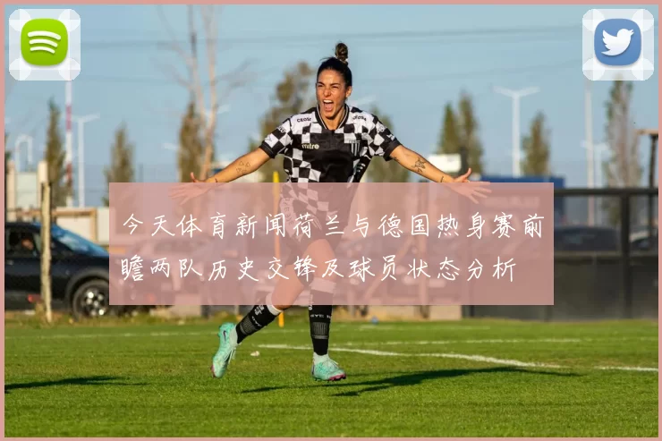 今天体育新闻荷兰与德国热身赛前瞻两队历史交锋及球员状态分析