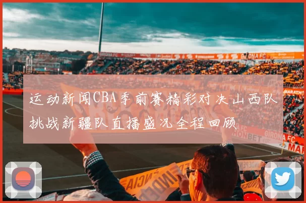 运动新闻CBA季前赛精彩对决山西队挑战新疆队直播盛况全程回顾